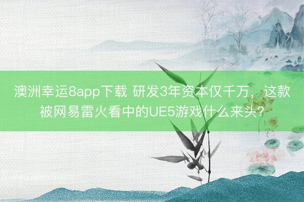 澳洲幸运8app下载 研发3年资本仅千万，这款被网易雷火看中的UE5游戏什么来头？