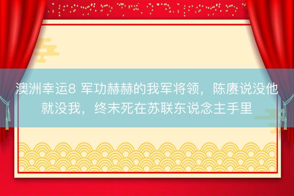澳洲幸运8 军功赫赫的我军将领，陈赓说没他就没我，终末死在苏联东说念主手里