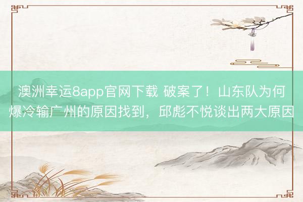 澳洲幸运8app官网下载 破案了！山东队为何爆冷输广州的原因找到，邱彪不悦谈出两大原因