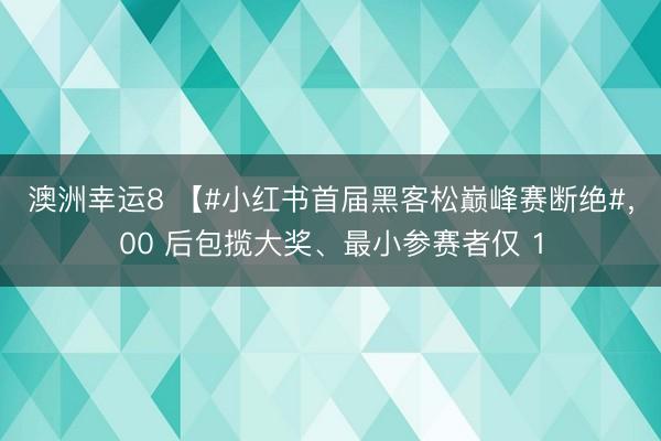 澳洲幸运8 【#小红书首届黑客松巅峰赛断绝#，00 后包揽大奖、最小参赛者仅 1