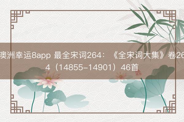 澳洲幸运8app 最全宋词264：《全宋词大集》卷264（14855-14901）46首