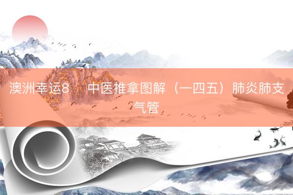 澳洲幸运8 ​中医推拿图解（一四五）肺炎肺支气管