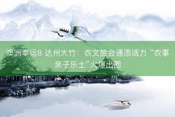 澳洲幸运8 达州大竹：农文旅会通添活力 “农事亲子乐土”火爆出圈
