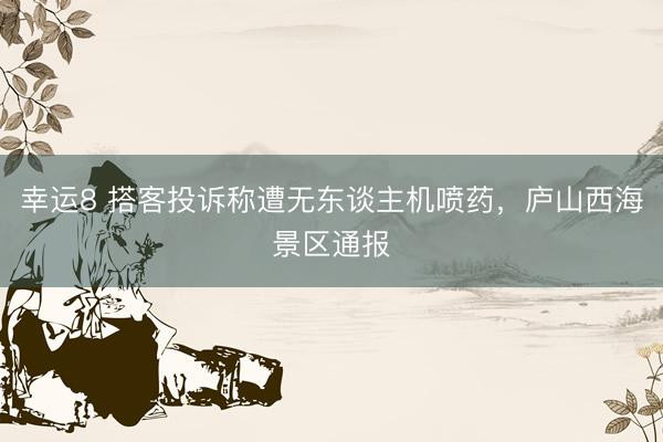 幸运8 搭客投诉称遭无东谈主机喷药，庐山西海景区通报