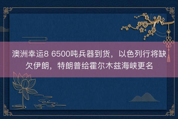 澳洲幸运8 6500吨兵器到货，以色列行将缺欠伊朗，特朗普给霍尔木兹海峡更名