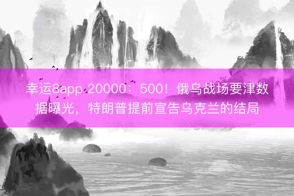 幸运8app 20000：500！俄乌战场要津数据曝光，特朗普提前宣告乌克兰的结局